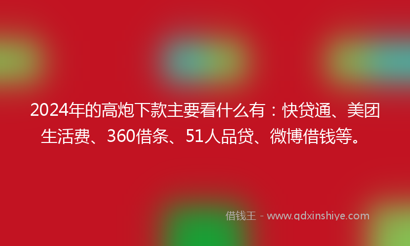 2024年的高炮下款主要看什么有：快贷通、美团生活费、360借条、51人品贷、微博借钱等。