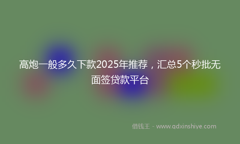 高炮一般多久下款2025年推荐，汇总5个秒批无面签贷款平台
