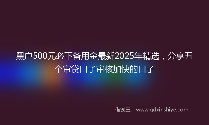 黑户500元必下备用金最新2025年精选，分享五个审贷口子审核加快的口子
