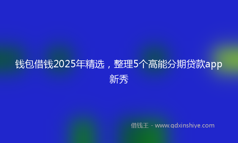 钱包借钱2025年精选，整理5个高能分期贷款app新秀