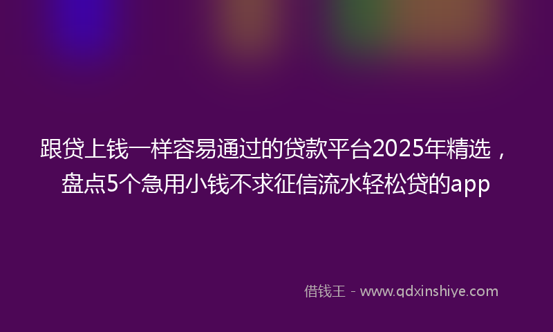 跟贷上钱一样容易通过的贷款平台2025年精选，盘点5个急用小钱不求征信流水轻松贷的app
