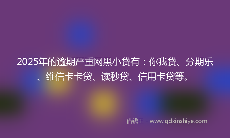 2025年的逾期严重网黑小贷有：你我贷、分期乐、维信卡卡贷、读秒贷、信用卡贷等。
