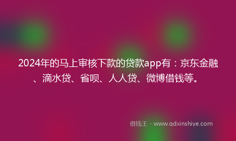 2024年的马上审核下款的贷款app有：京东金融、滴水贷、省呗、人人贷、微博借钱等。
