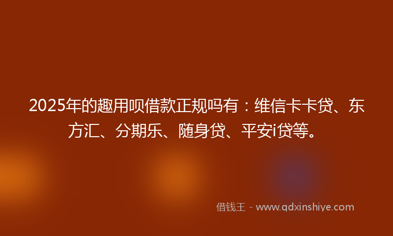2025年的趣用呗借款正规吗有：维信卡卡贷、东方汇、分期乐、随身贷、平安i贷等。