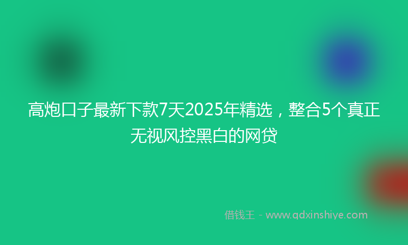 高炮口子最新下款7天2025年精选，整合5个真正无视风控黑白的网贷