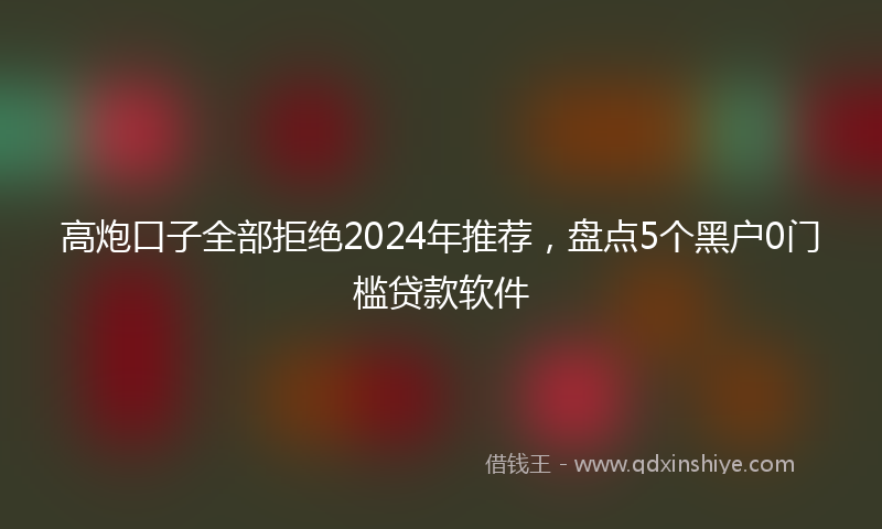 高炮口子全部拒绝2024年推荐，盘点5个黑户0门槛贷款软件