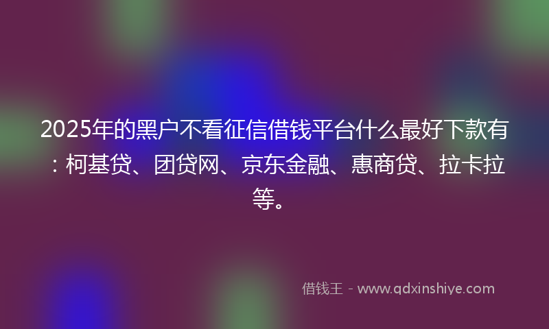 2025年的黑户不看征信借钱平台什么最好下款有：柯基贷、团贷网、京东金融、惠商贷、拉卡拉等。