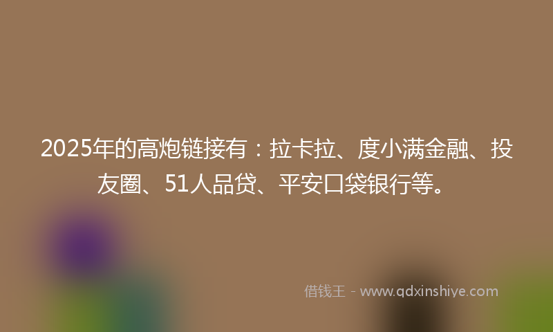 2025年的高炮链接有：拉卡拉、度小满金融、投友圈、51人品贷、平安口袋银行等。