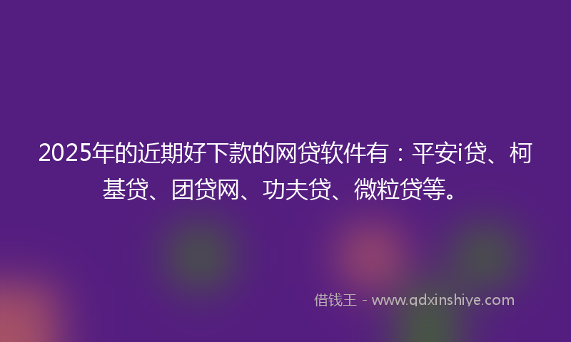 2025年的近期好下款的网贷软件有：平安i贷、柯基贷、团贷网、功夫贷、微粒贷等。