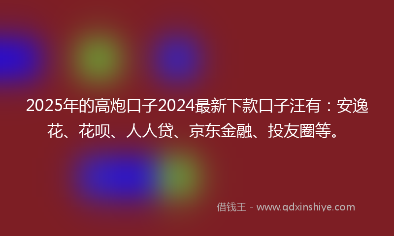 2025年的高炮口子2024最新下款口子汪有：安逸花、花呗、人人贷、京东金融、投友圈等。