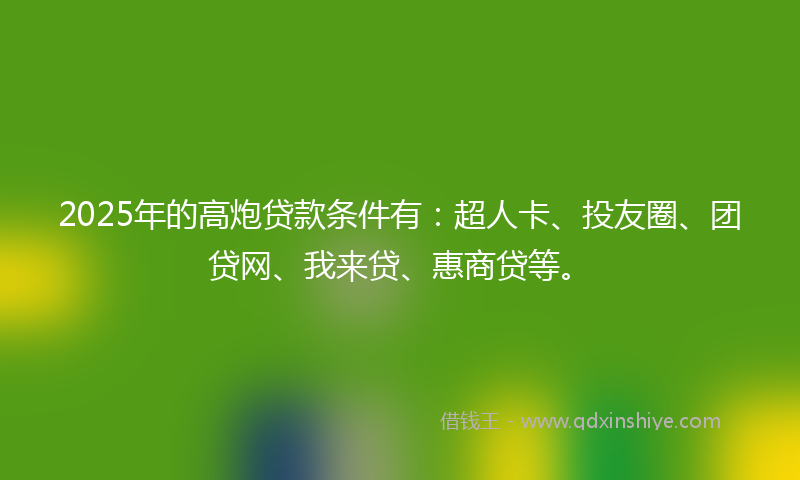 2025年的高炮贷款条件有：超人卡、投友圈、团贷网、我来贷、惠商贷等。