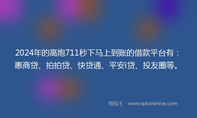 2024年的高炮711秒下马上到账的借款平台有：惠商贷、拍拍贷、快贷通、平安i贷、投友圈等。