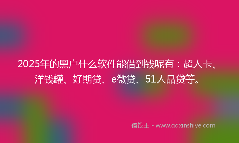 2025年的黑户什么软件能借到钱呢有：超人卡、洋钱罐、好期贷、e微贷、51人品贷等。