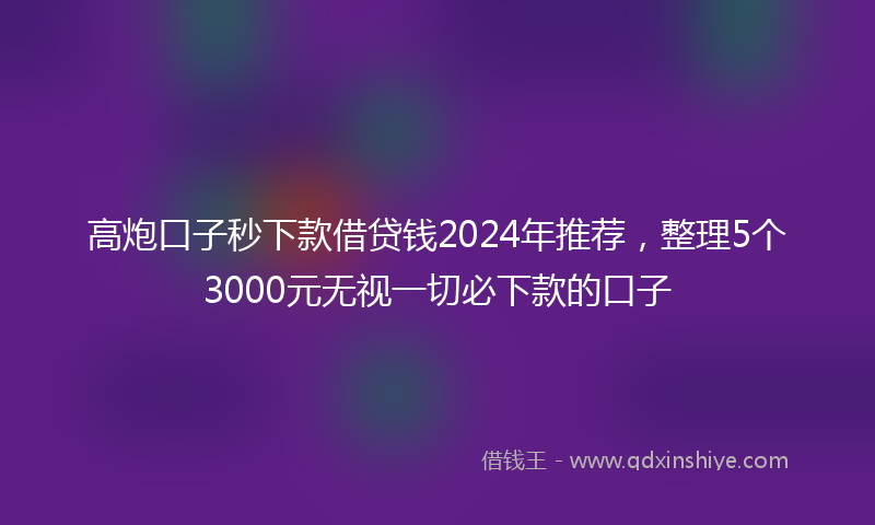 高炮口子秒下款借贷钱2024年推荐，整理5个3000元无视一切必下款的口子
