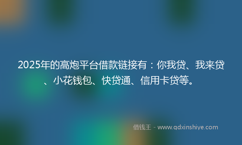 2025年的高炮平台借款链接有:你我贷、我来贷、小花钱包、快贷通、信用卡贷等。