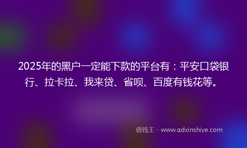 2025年的黑户一定能下款的平台有：平安口袋银行、拉卡拉、我来贷、省呗、百度有钱花等。