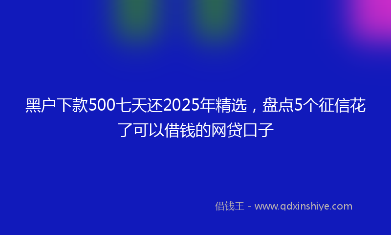 黑户下款500七天还2025年精选，盘点5个征信花了可以借钱的网贷口子