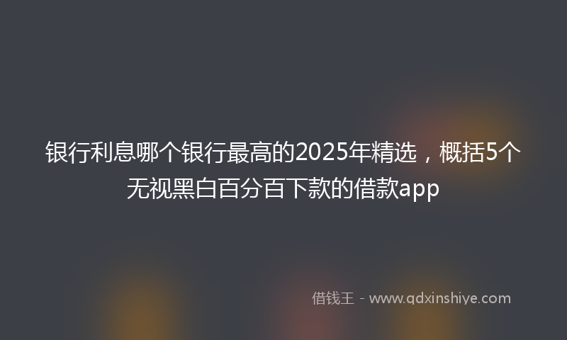 银行利息哪个银行最高的2025年精选，概括5个无视黑白百分百下款的借款app