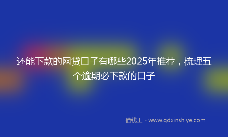 还能下款的网贷口子有哪些2025年推荐，梳理五个逾期必下款的口子