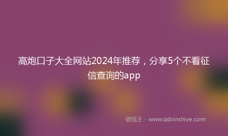高炮口子大全网站2024年推荐，分享5个不看征信查询的app