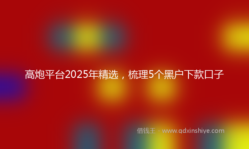 高炮平台2025年精选，梳理5个黑户下款口子