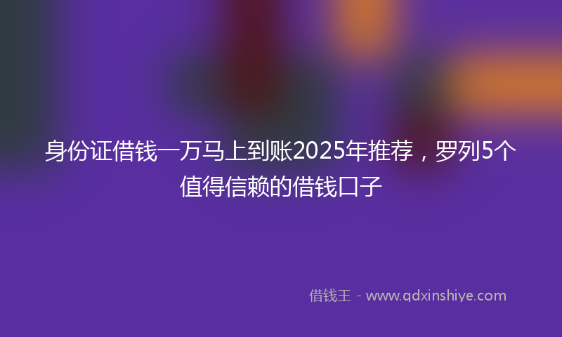身份证借钱一万马上到账2025年推荐，罗列5个值得信赖的借钱口子