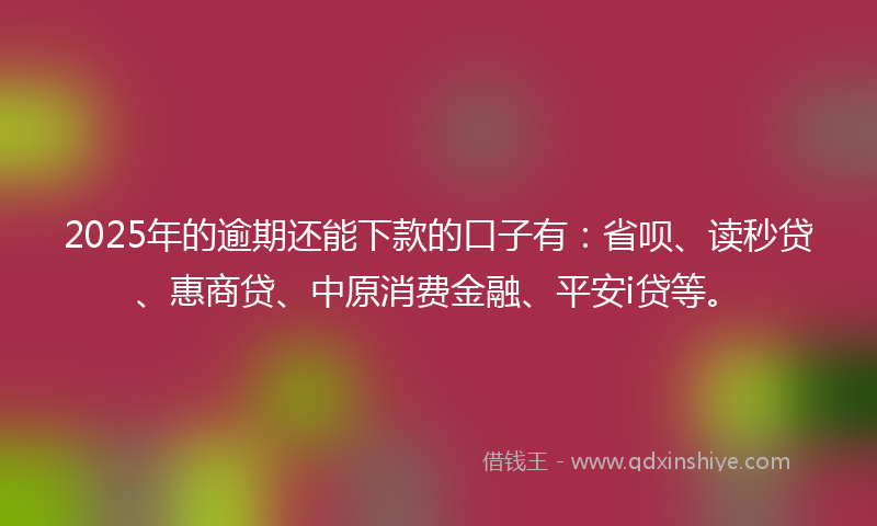 2025年的逾期还能下款的口子有：省呗、读秒贷、惠商贷、中原消费金融、平安i贷等。