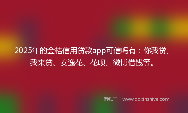 2025年的金桔信用贷款app可信吗有：你我贷、我来贷、安逸花、花呗、微博借钱等。