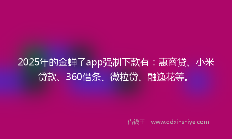 2025年的金蝉子app强制下款有：惠商贷、小米贷款、360借条、微粒贷、融逸花等。