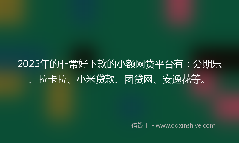2025年的非常好下款的小额网贷平台有：分期乐、拉卡拉、小米贷款、团贷网、安逸花等。