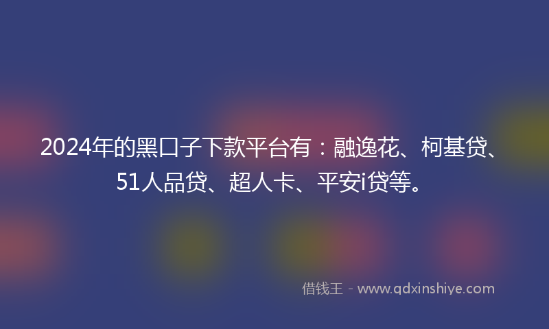 2024年的黑口子下款平台有：融逸花、柯基贷、51人品贷、超人卡、平安i贷等。