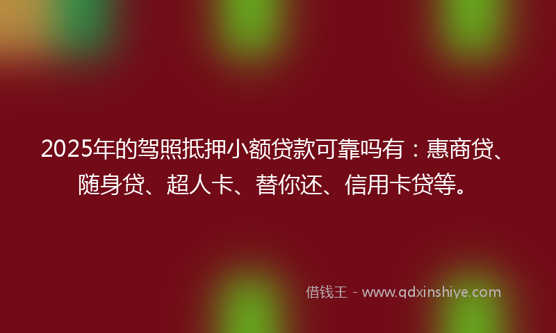 2025年的驾照抵押小额贷款可靠吗有：惠商贷、随身贷、超人卡、替你还、信用卡贷等。
