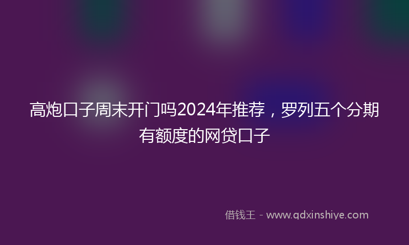 高炮口子周末开门吗2024年推荐，罗列五个分期有额度的网贷口子