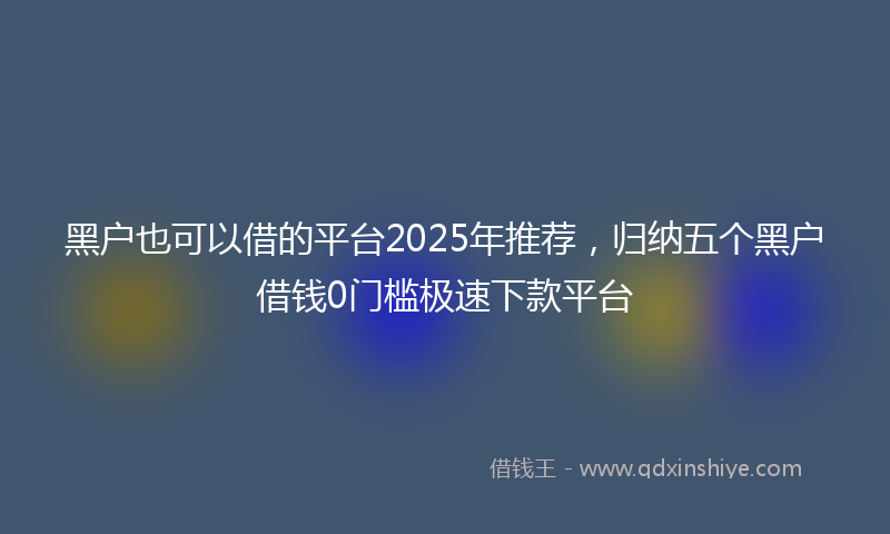 黑户也可以借的平台2025年推荐，归纳五个黑户借钱0门槛极速下款平台