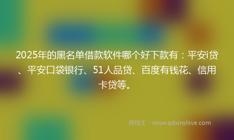2025年的黑名单借款软件哪个好下款有：平安i贷、平安口袋银行、51人品贷、百度有钱花、信用卡贷等。