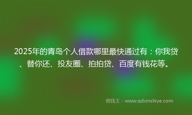 2025年的青岛个人借款哪里最快通过有：你我贷、替你还、投友圈、拍拍贷、百度有钱花等。