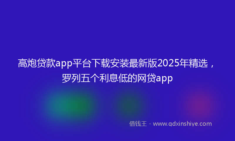 高炮贷款app平台下载安装最新版2025年精选，罗列五个利息低的网贷app