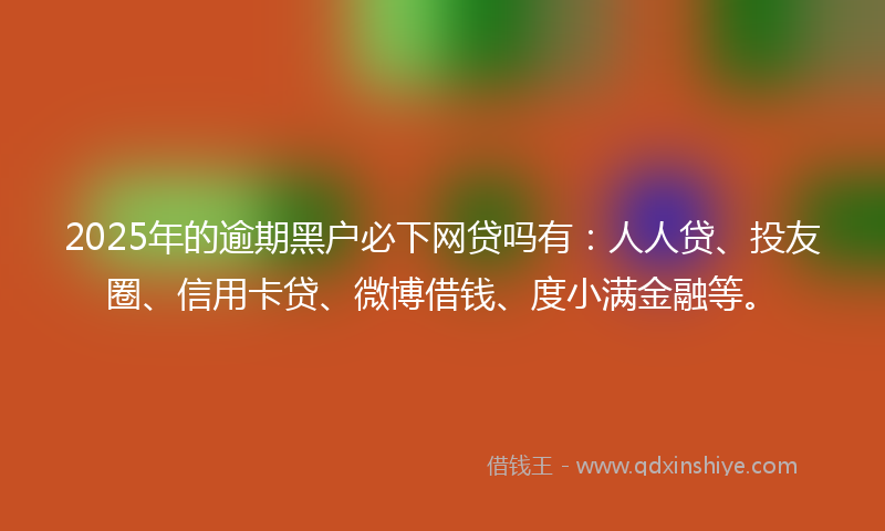 2025年的逾期黑户必下网贷吗有：人人贷、投友圈、信用卡贷、微博借钱、度小满金融等。
