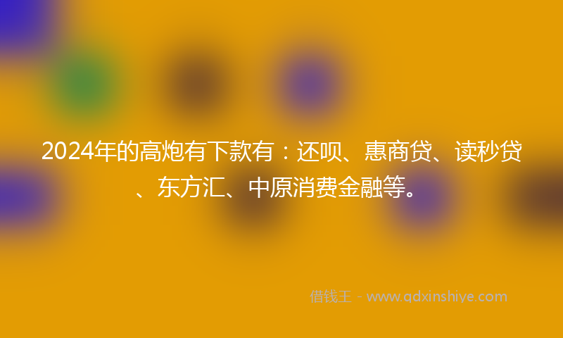 2024年的高炮有下款有：还呗、惠商贷、读秒贷、东方汇、中原消费金融等。