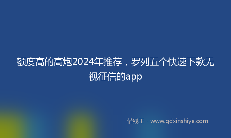 额度高的高炮2024年推荐，罗列五个快速下款无视征信的app