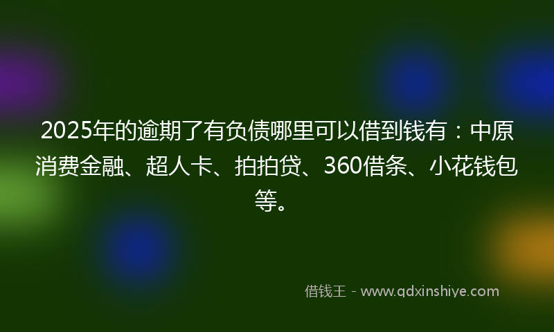 2025年的逾期了有负债哪里可以借到钱有：中原消费金融、超人卡、拍拍贷、360借条、小花钱包等。