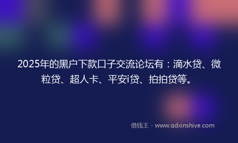 2025年的黑户下款口子交流论坛有：滴水贷、微粒贷、超人卡、平安i贷、拍拍贷等。