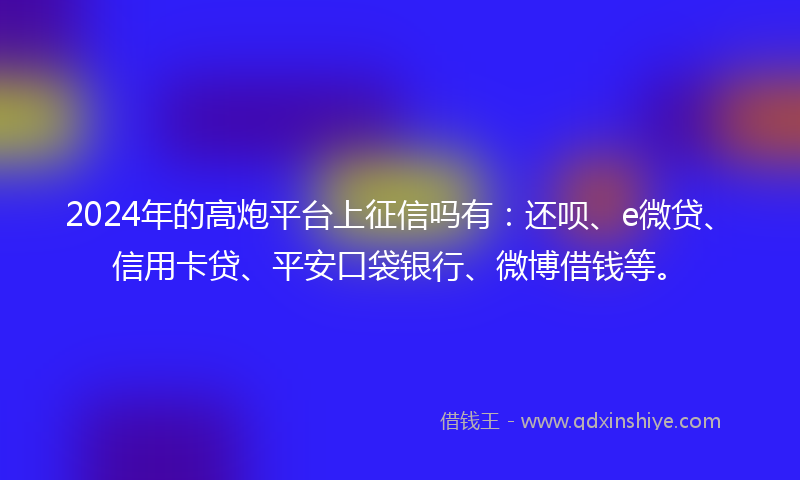 2024年的高炮平台上征信吗有：还呗、e微贷、信用卡贷、平安口袋银行、微博借钱等。