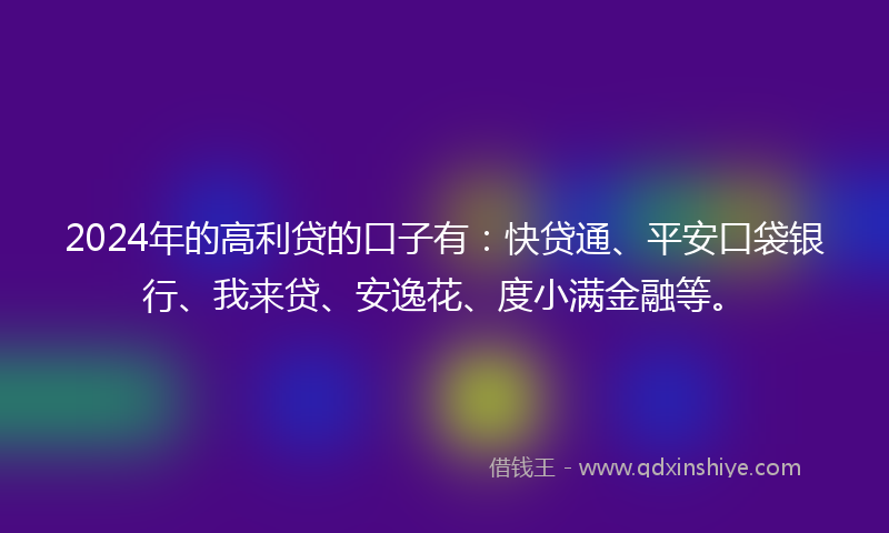 2024年的高利贷的口子有：快贷通、平安口袋银行、我来贷、安逸花、度小满金融等。