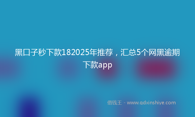 黑口子秒下款182025年推荐，汇总5个网黑逾期下款app