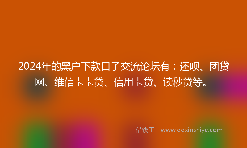 2024年的黑户下款口子交流论坛有：还呗、团贷网、维信卡卡贷、信用卡贷、读秒贷等。