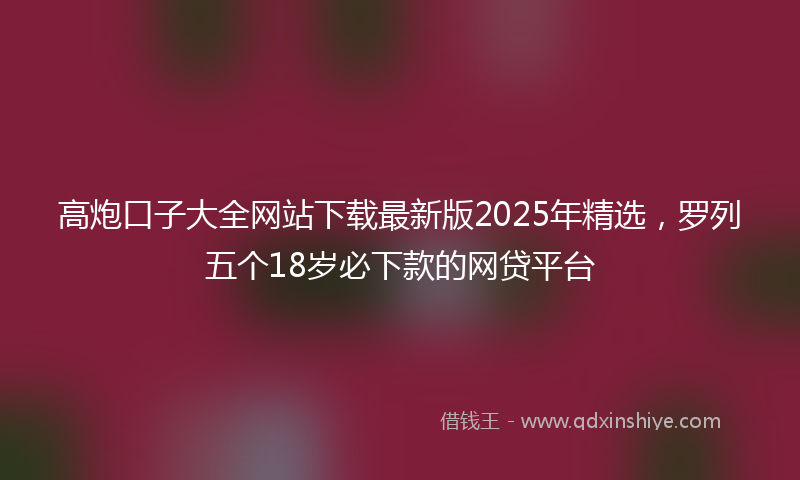 高炮口子大全网站下载最新版2025年精选，罗列五个18岁必下款的网贷平台