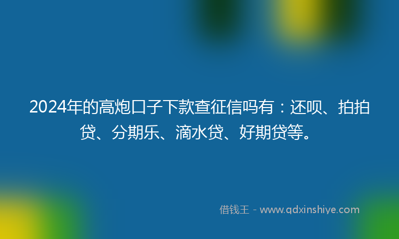 2024年的高炮口子下款查征信吗有：还呗、拍拍贷、分期乐、滴水贷、好期贷等。