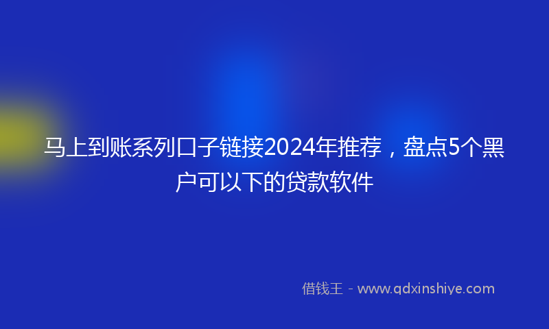 马上到账系列口子链接2024年推荐，盘点5个黑户可以下的贷款软件