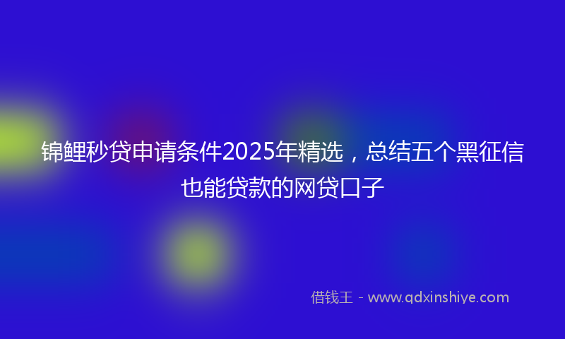 锦鲤秒贷申请条件2025年精选，总结五个黑征信也能贷款的网贷口子